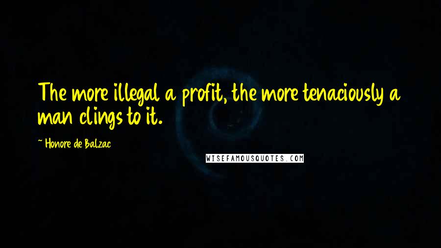 Honore De Balzac Quotes: The more illegal a profit, the more tenaciously a man clings to it.