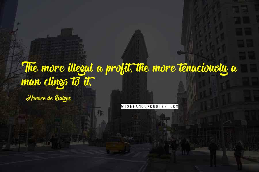 Honore De Balzac Quotes: The more illegal a profit, the more tenaciously a man clings to it.