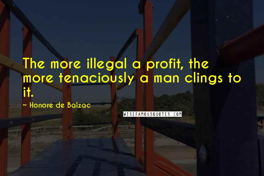 Honore De Balzac Quotes: The more illegal a profit, the more tenaciously a man clings to it.