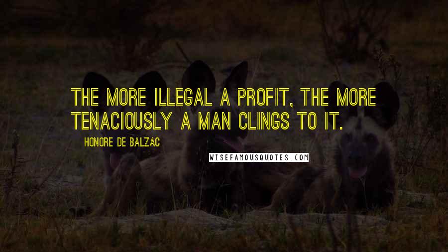 Honore De Balzac Quotes: The more illegal a profit, the more tenaciously a man clings to it.