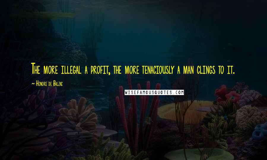 Honore De Balzac Quotes: The more illegal a profit, the more tenaciously a man clings to it.