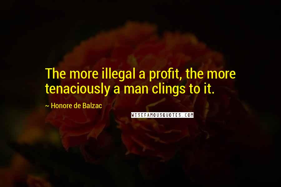 Honore De Balzac Quotes: The more illegal a profit, the more tenaciously a man clings to it.