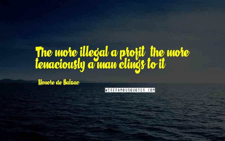 Honore De Balzac Quotes: The more illegal a profit, the more tenaciously a man clings to it.