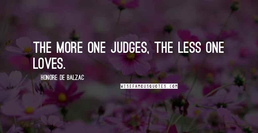 Honore De Balzac Quotes: The more one judges, the less one loves.