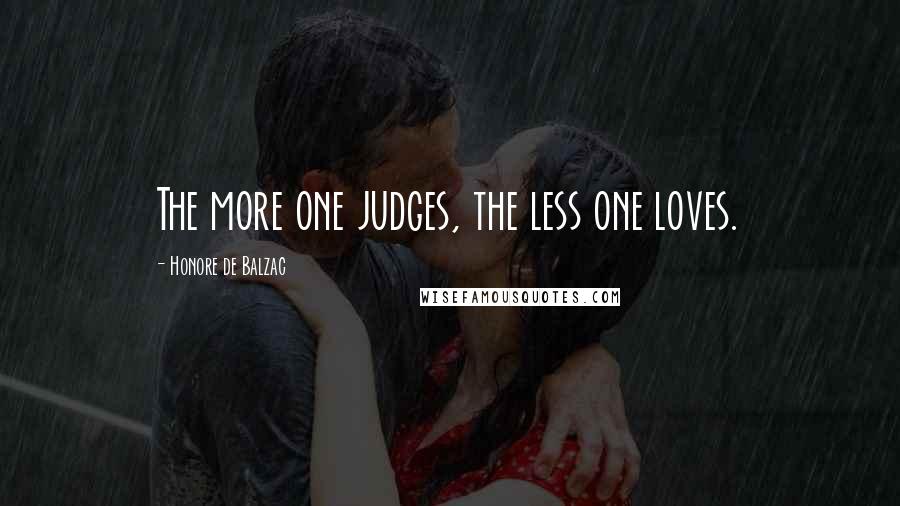 Honore De Balzac Quotes: The more one judges, the less one loves.