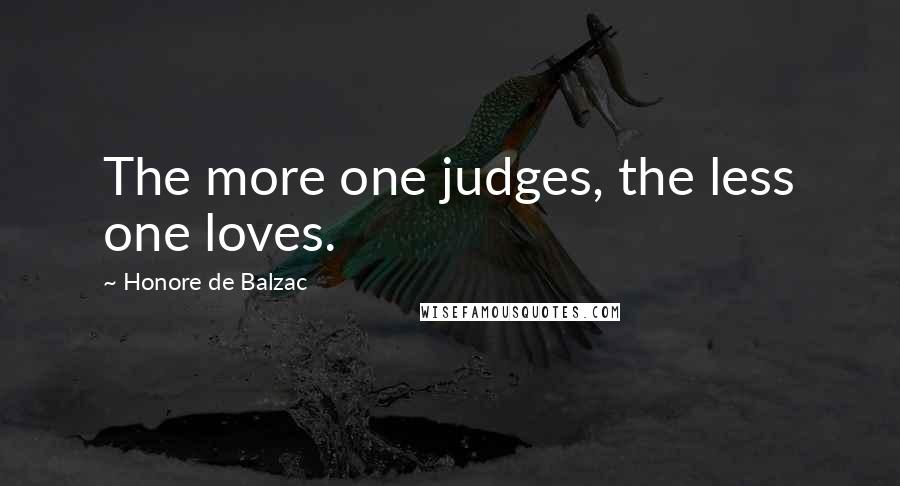 Honore De Balzac Quotes: The more one judges, the less one loves.