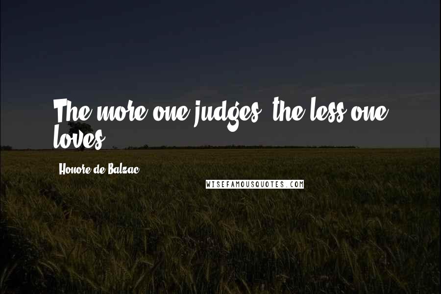 Honore De Balzac Quotes: The more one judges, the less one loves.
