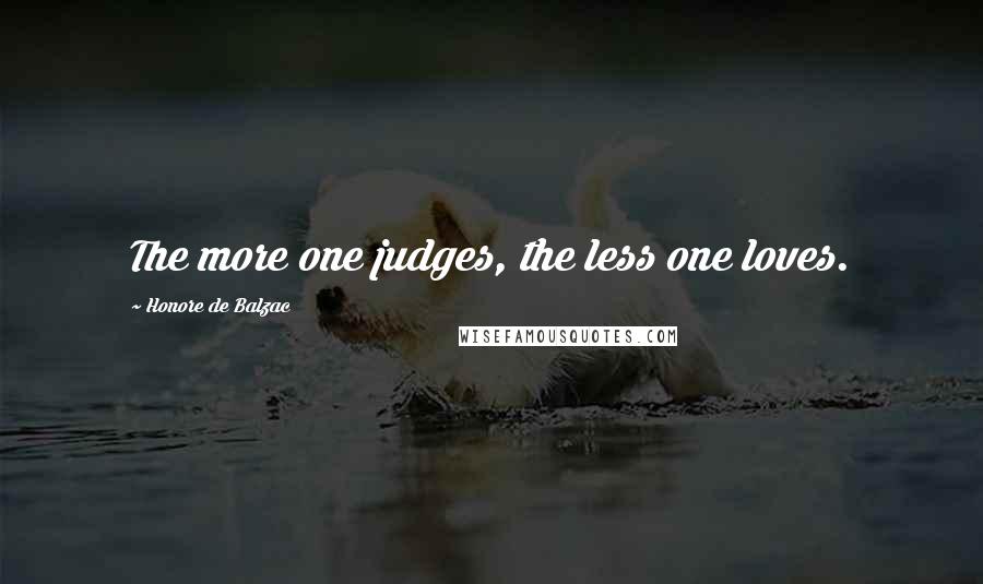 Honore De Balzac Quotes: The more one judges, the less one loves.