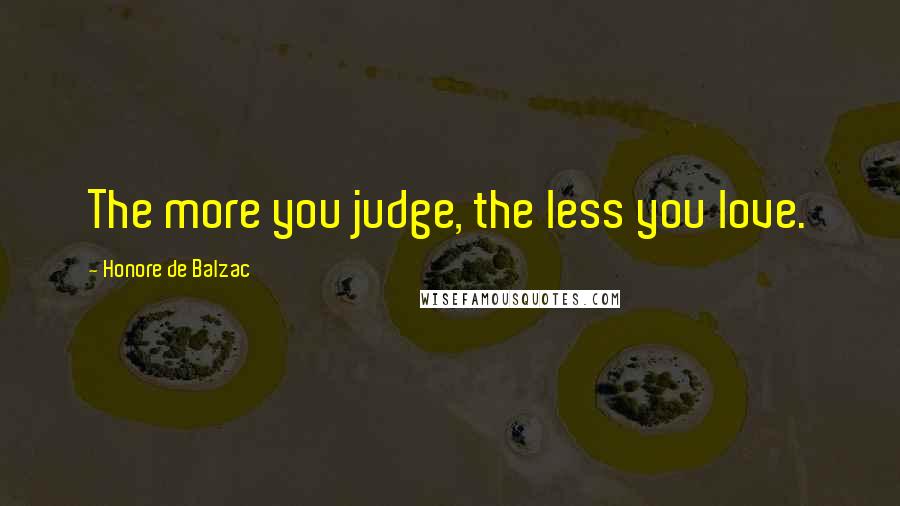 Honore De Balzac Quotes: The more you judge, the less you love.