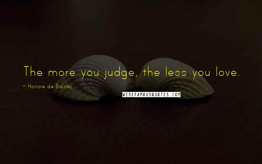 Honore De Balzac Quotes: The more you judge, the less you love.