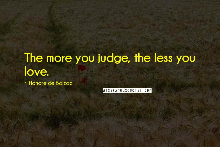 Honore De Balzac Quotes: The more you judge, the less you love.