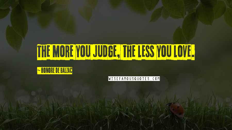 Honore De Balzac Quotes: The more you judge, the less you love.