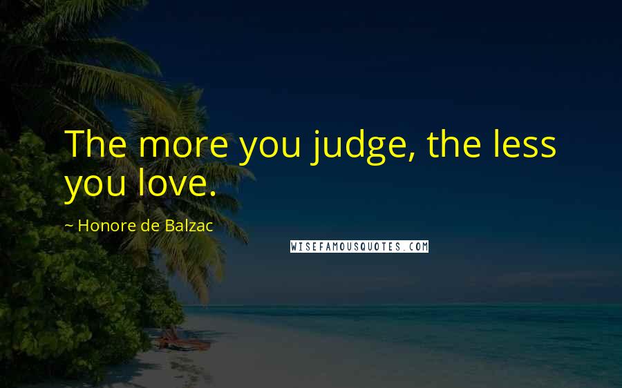 Honore De Balzac Quotes: The more you judge, the less you love.