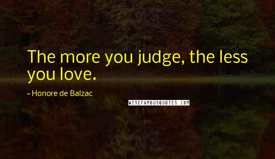 Honore De Balzac Quotes: The more you judge, the less you love.