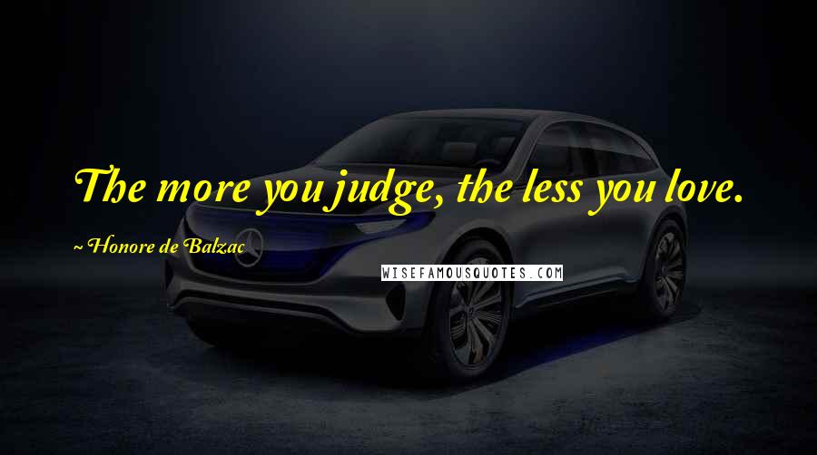 Honore De Balzac Quotes: The more you judge, the less you love.