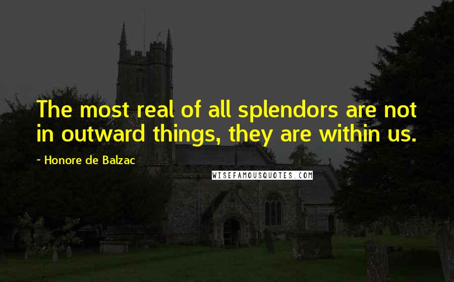 Honore De Balzac Quotes: The most real of all splendors are not in outward things, they are within us.