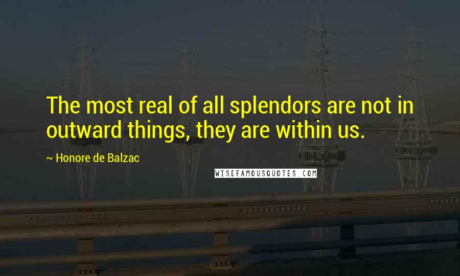 Honore De Balzac Quotes: The most real of all splendors are not in outward things, they are within us.