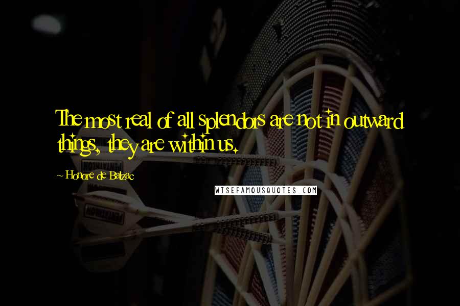 Honore De Balzac Quotes: The most real of all splendors are not in outward things, they are within us.