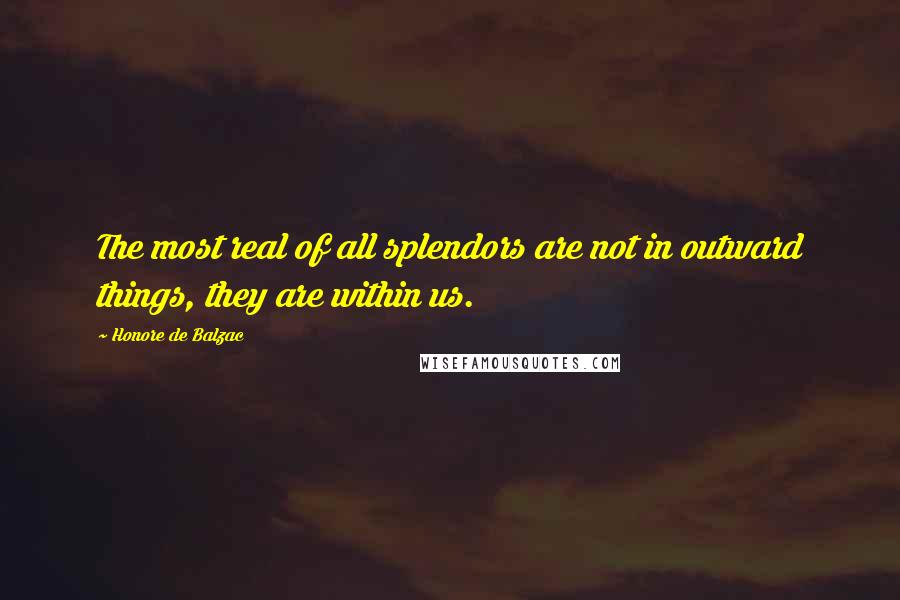 Honore De Balzac Quotes: The most real of all splendors are not in outward things, they are within us.