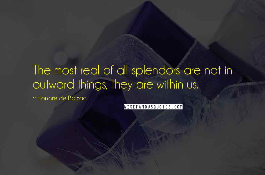 Honore De Balzac Quotes: The most real of all splendors are not in outward things, they are within us.