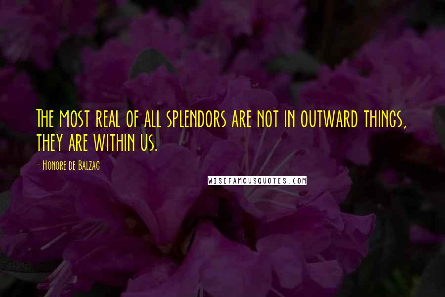 Honore De Balzac Quotes: The most real of all splendors are not in outward things, they are within us.