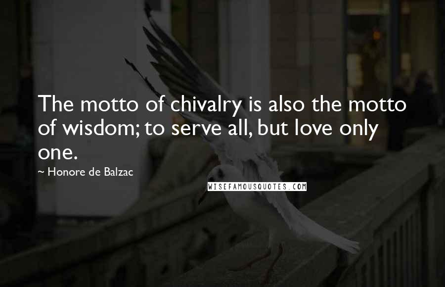 Honore De Balzac Quotes: The motto of chivalry is also the motto of wisdom; to serve all, but love only one.