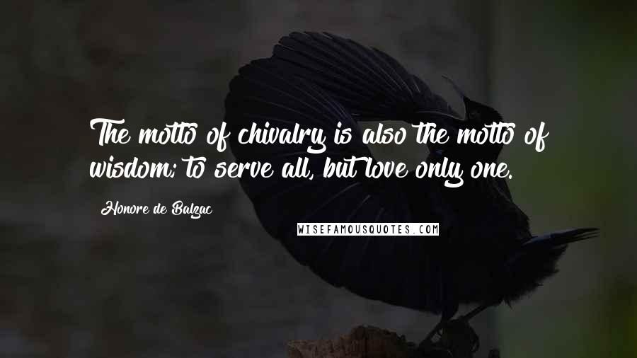 Honore De Balzac Quotes: The motto of chivalry is also the motto of wisdom; to serve all, but love only one.