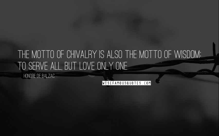 Honore De Balzac Quotes: The motto of chivalry is also the motto of wisdom; to serve all, but love only one.