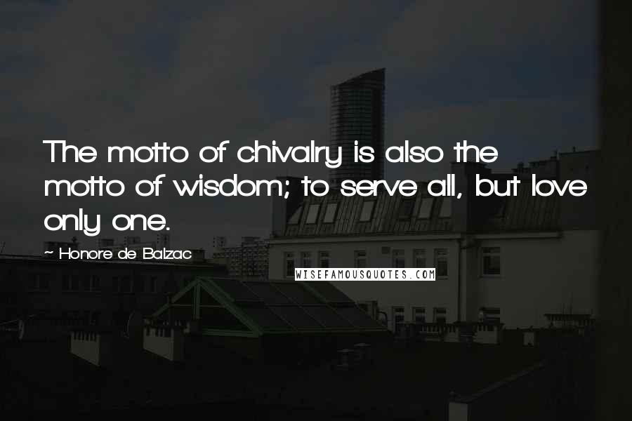 Honore De Balzac Quotes: The motto of chivalry is also the motto of wisdom; to serve all, but love only one.