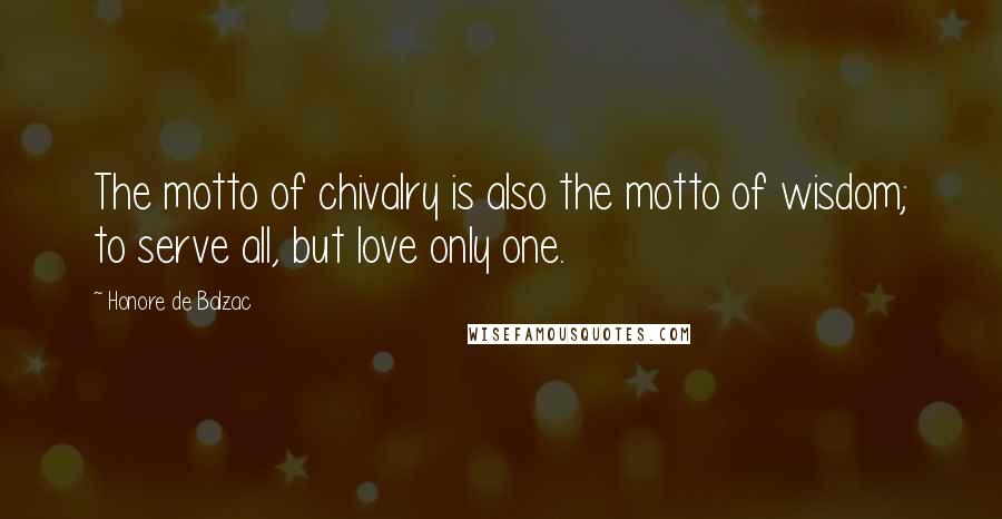 Honore De Balzac Quotes: The motto of chivalry is also the motto of wisdom; to serve all, but love only one.