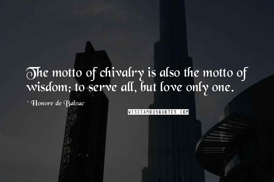 Honore De Balzac Quotes: The motto of chivalry is also the motto of wisdom; to serve all, but love only one.