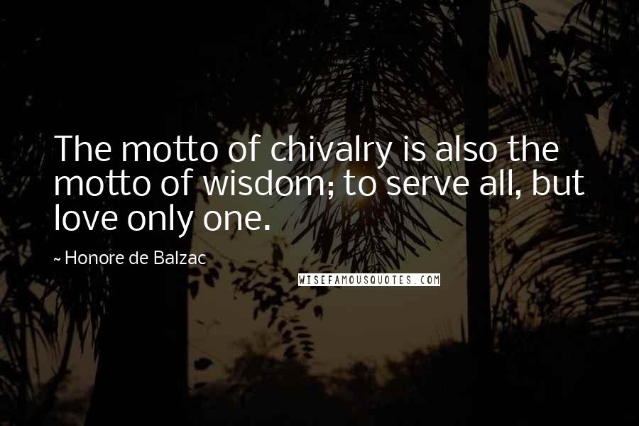 Honore De Balzac Quotes: The motto of chivalry is also the motto of wisdom; to serve all, but love only one.