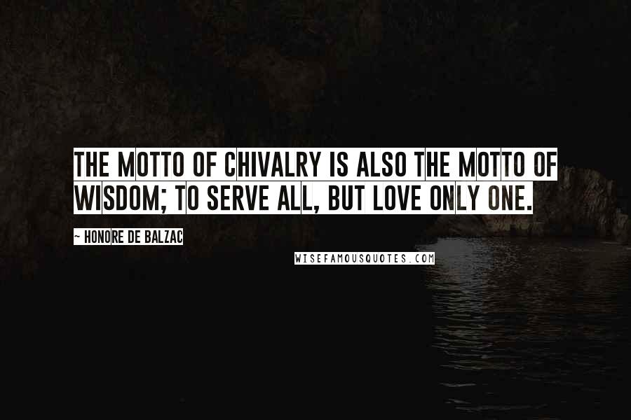 Honore De Balzac Quotes: The motto of chivalry is also the motto of wisdom; to serve all, but love only one.