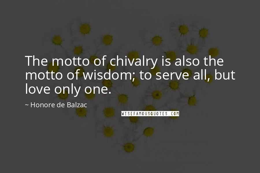 Honore De Balzac Quotes: The motto of chivalry is also the motto of wisdom; to serve all, but love only one.