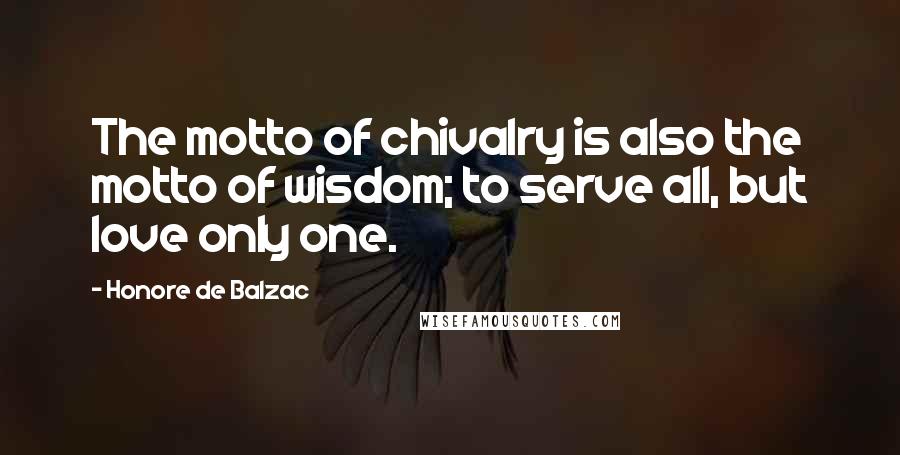Honore De Balzac Quotes: The motto of chivalry is also the motto of wisdom; to serve all, but love only one.