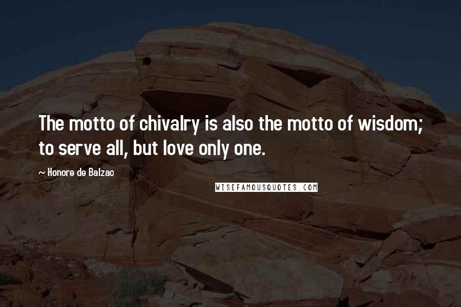 Honore De Balzac Quotes: The motto of chivalry is also the motto of wisdom; to serve all, but love only one.