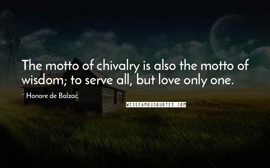 Honore De Balzac Quotes: The motto of chivalry is also the motto of wisdom; to serve all, but love only one.