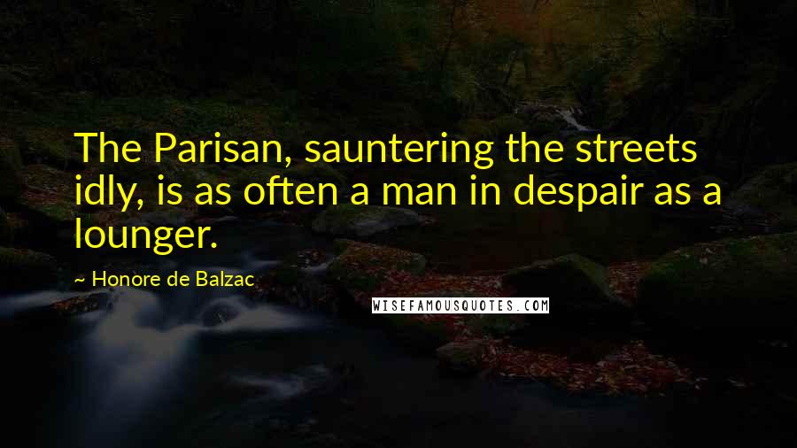 Honore De Balzac Quotes: The Parisan, sauntering the streets idly, is as often a man in despair as a lounger.
