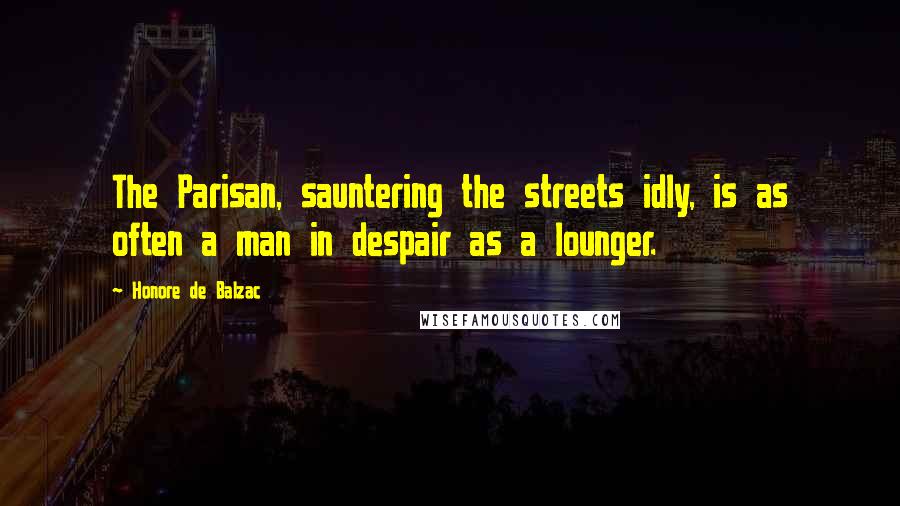 Honore De Balzac Quotes: The Parisan, sauntering the streets idly, is as often a man in despair as a lounger.