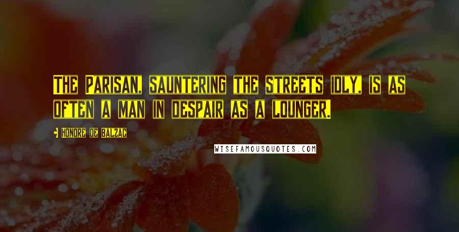 Honore De Balzac Quotes: The Parisan, sauntering the streets idly, is as often a man in despair as a lounger.