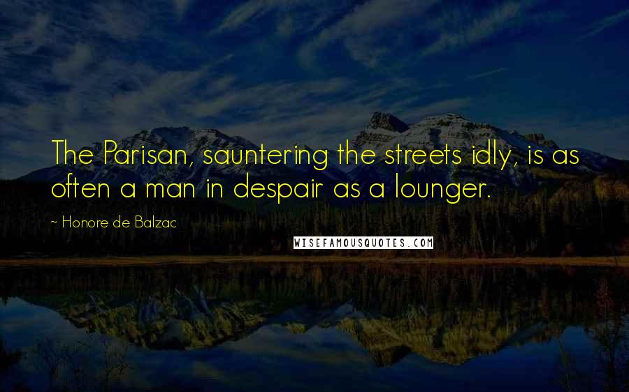 Honore De Balzac Quotes: The Parisan, sauntering the streets idly, is as often a man in despair as a lounger.