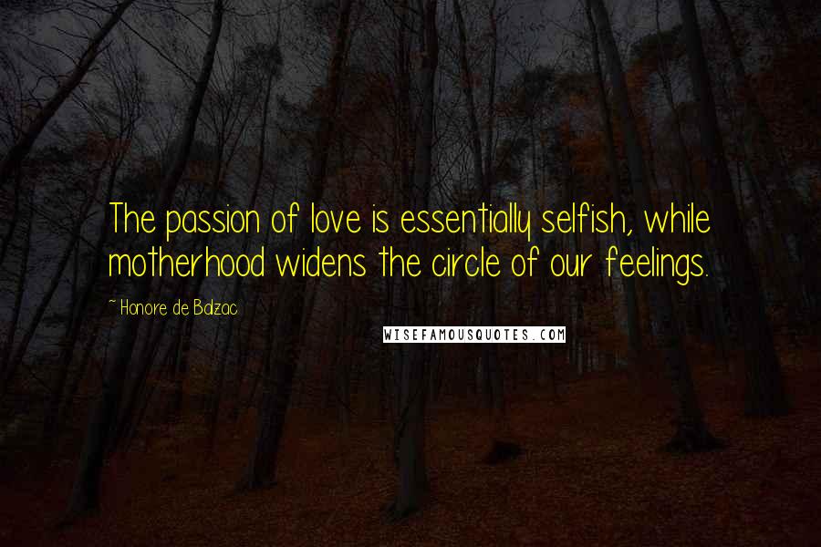 Honore De Balzac Quotes: The passion of love is essentially selfish, while motherhood widens the circle of our feelings.