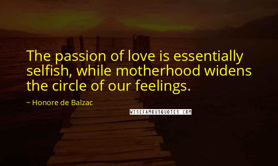 Honore De Balzac Quotes: The passion of love is essentially selfish, while motherhood widens the circle of our feelings.