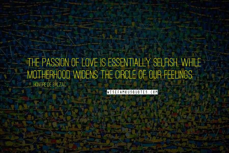 Honore De Balzac Quotes: The passion of love is essentially selfish, while motherhood widens the circle of our feelings.