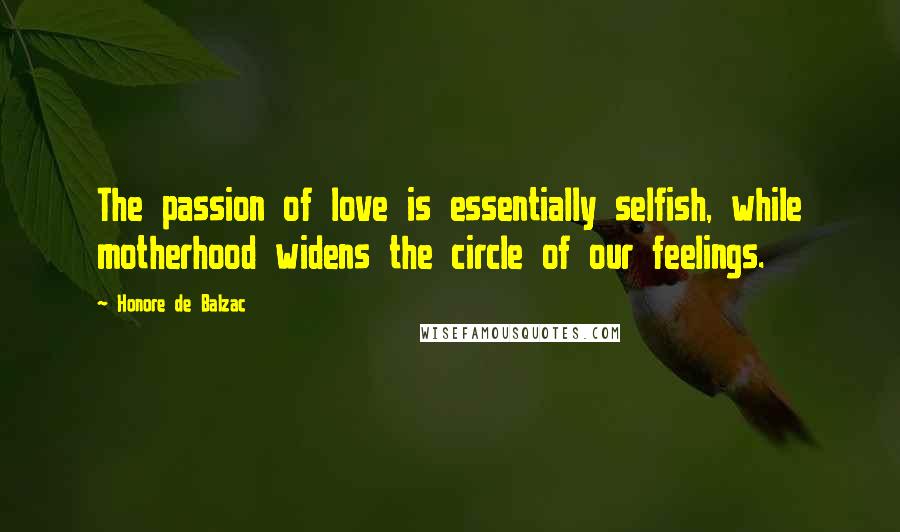 Honore De Balzac Quotes: The passion of love is essentially selfish, while motherhood widens the circle of our feelings.