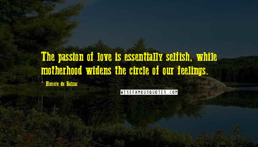 Honore De Balzac Quotes: The passion of love is essentially selfish, while motherhood widens the circle of our feelings.