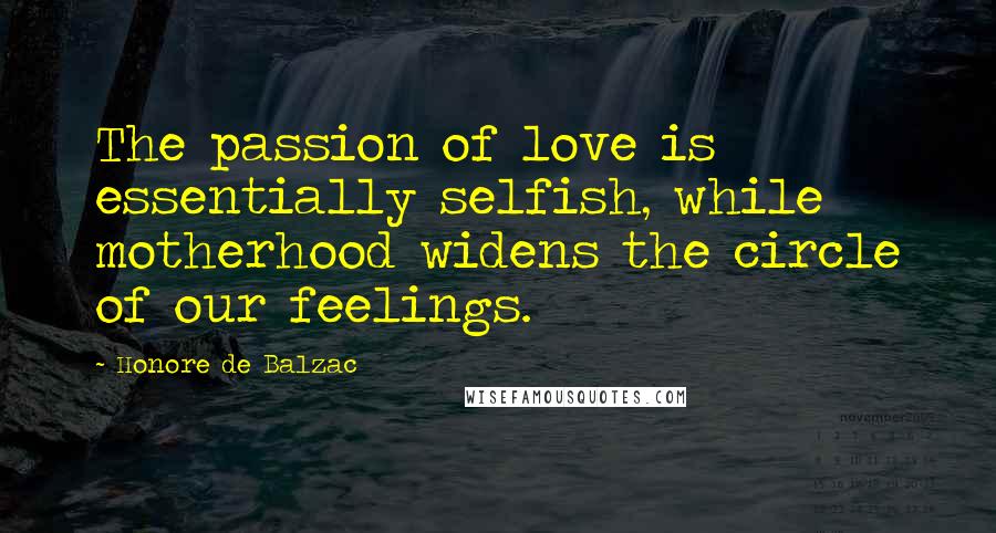 Honore De Balzac Quotes: The passion of love is essentially selfish, while motherhood widens the circle of our feelings.