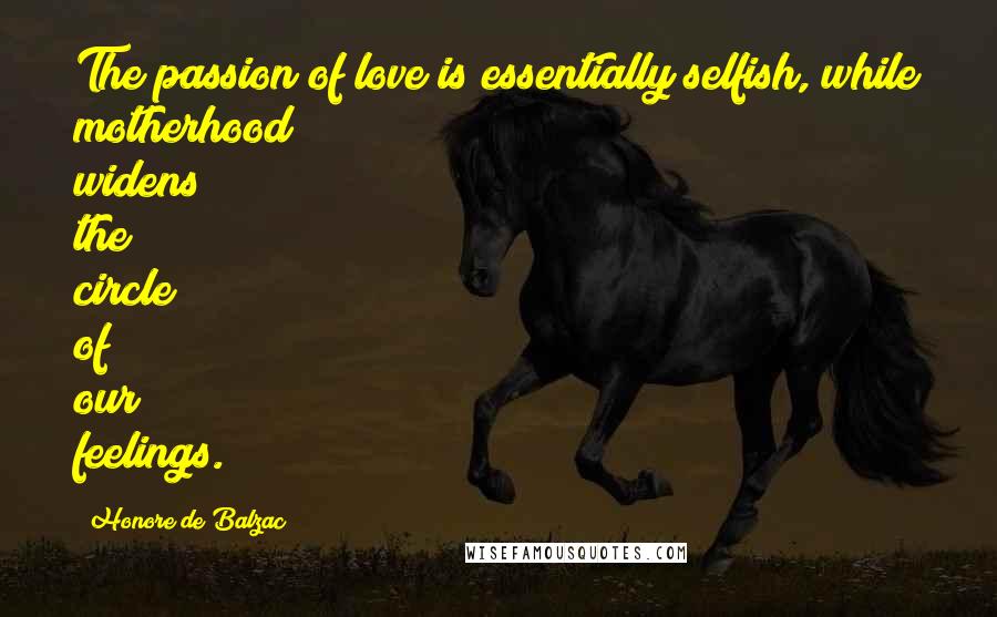 Honore De Balzac Quotes: The passion of love is essentially selfish, while motherhood widens the circle of our feelings.