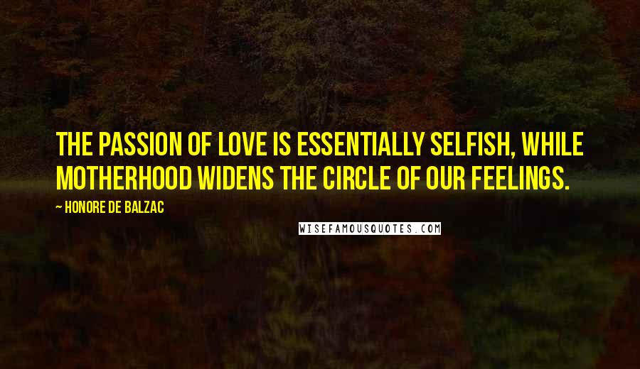 Honore De Balzac Quotes: The passion of love is essentially selfish, while motherhood widens the circle of our feelings.