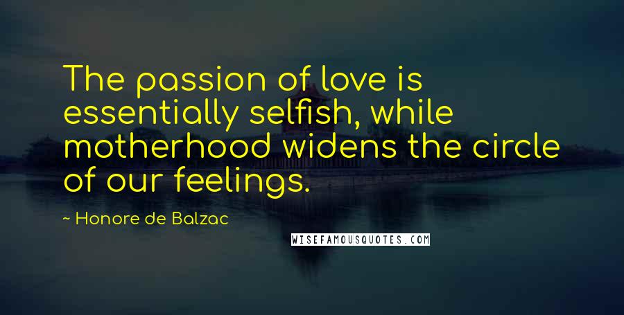 Honore De Balzac Quotes: The passion of love is essentially selfish, while motherhood widens the circle of our feelings.